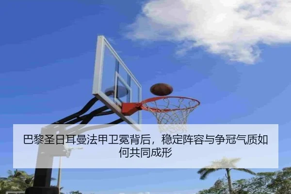 巴黎圣日耳曼法甲卫冕背后，稳定阵容与争冠气质如何共同成形