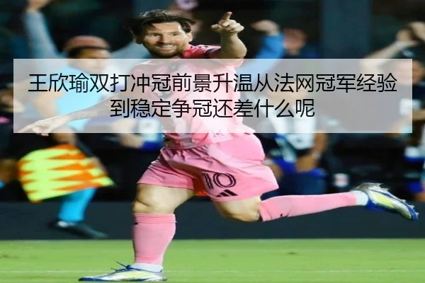 王欣瑜双打冲冠前景升温从法网冠军经验到稳定争冠还差什么呢