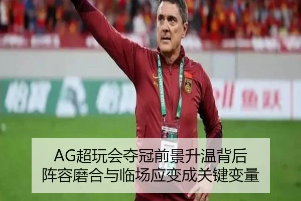 AG超玩会夺冠前景升温背后 阵容磨合与临场应变成关键变量