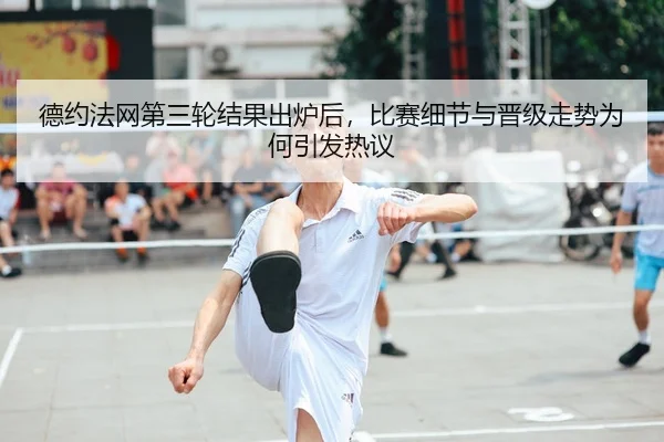 德约法网第三轮结果出炉后，比赛细节与晋级走势为何引发热议